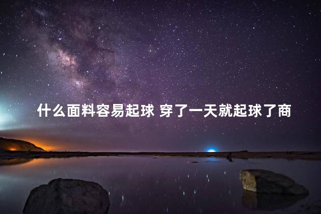 什么面料容易起球 穿了一天就起球了商家不退
